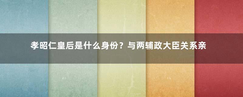 孝昭仁皇后是什么身份？与两辅政大臣关系亲密 坤宁宫最后一位主人